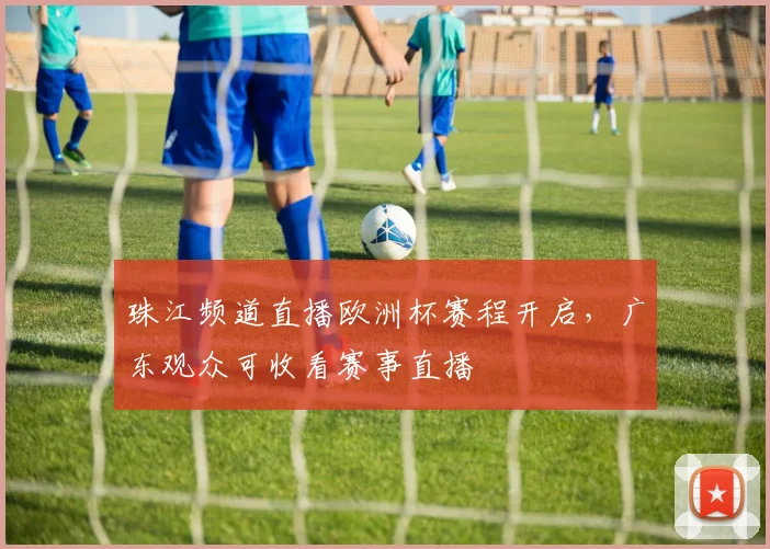 珠江频道直播欧洲杯赛程开启，广东观众可收看赛事直播