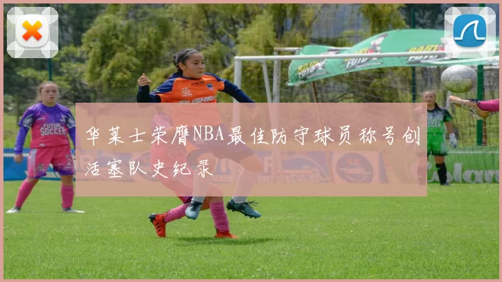 华莱士荣膺NBA最佳防守球员称号创活塞队史纪录