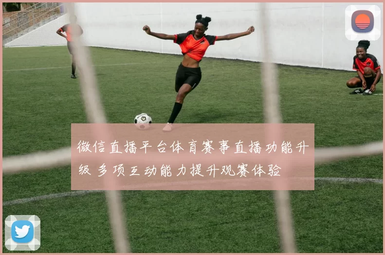 微信直播平台体育赛事直播功能升级 多项互动能力提升观赛体验