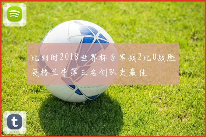 比利时2018世界杯季军战2比0战胜英格兰夺第三名创队史最佳