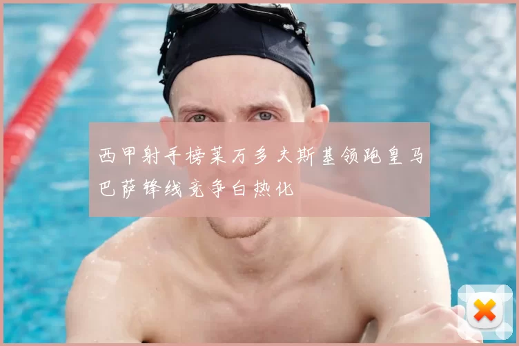 西甲射手榜莱万多夫斯基领跑皇马巴萨锋线竞争白热化