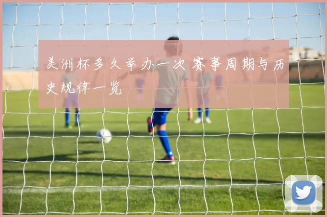 美洲杯多久举办一次 赛事周期与历史规律一览