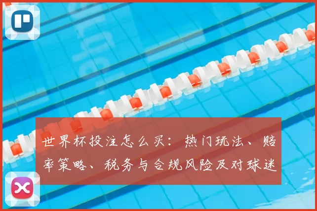 世界杯投注怎么买：热门玩法、赔率策略、税务与合规风险及对球迷影响