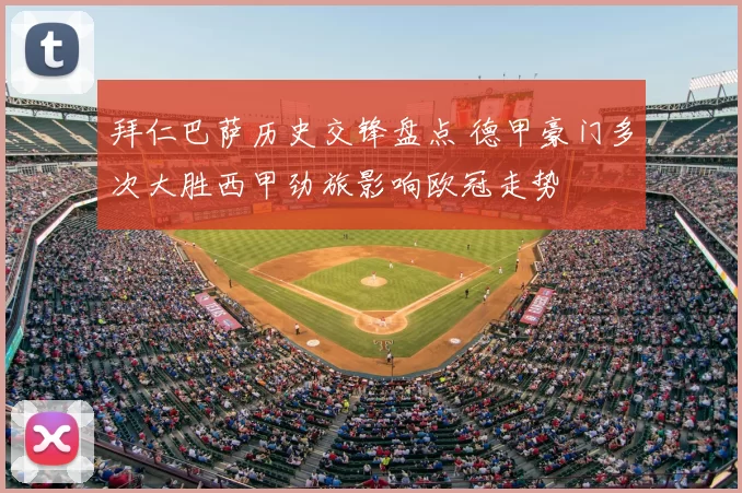 拜仁巴萨历史交锋盘点 德甲豪门多次大胜西甲劲旅影响欧冠走势