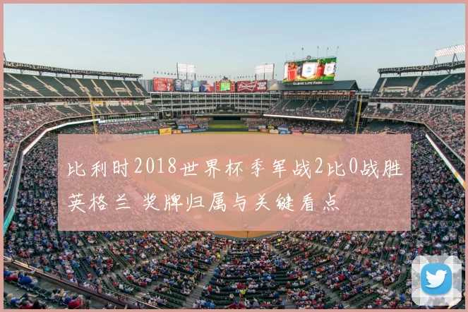 比利时2018世界杯季军战2比0战胜英格兰 奖牌归属与关键看点