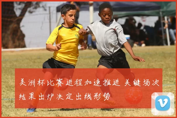 美洲杯比赛进程加速推进 关键场次结果出炉决定出线形势