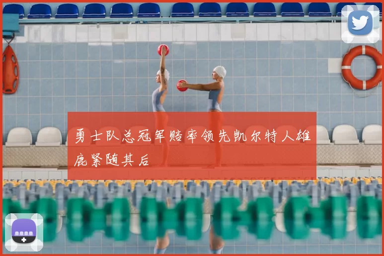 勇士队总冠军赔率领先凯尔特人雄鹿紧随其后