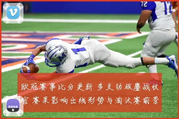 欧冠赛事比分更新 多支劲旅鏖战收官 赛果影响出线形势与淘汰赛前景