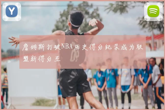 詹姆斯打破NBA历史得分纪录成为联盟新得分王