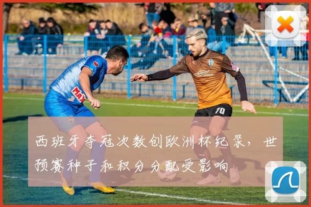 西班牙夺冠次数创欧洲杯纪录,世预赛种子和积分分配受影响