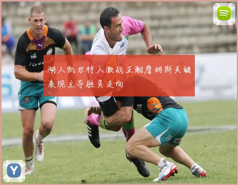 湖人凯尔特人激战正酣詹姆斯关键表现主导胜负走向