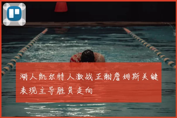 湖人凯尔特人激战正酣詹姆斯关键表现主导胜负走向