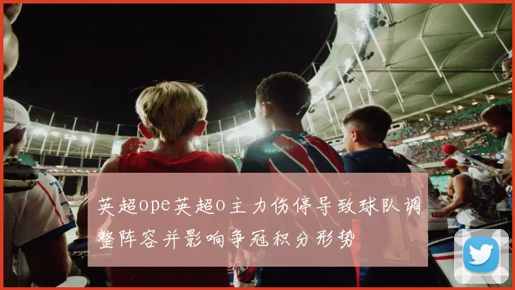 英超ope英超o主力伤停导致球队调整阵容并影响争冠积分形势