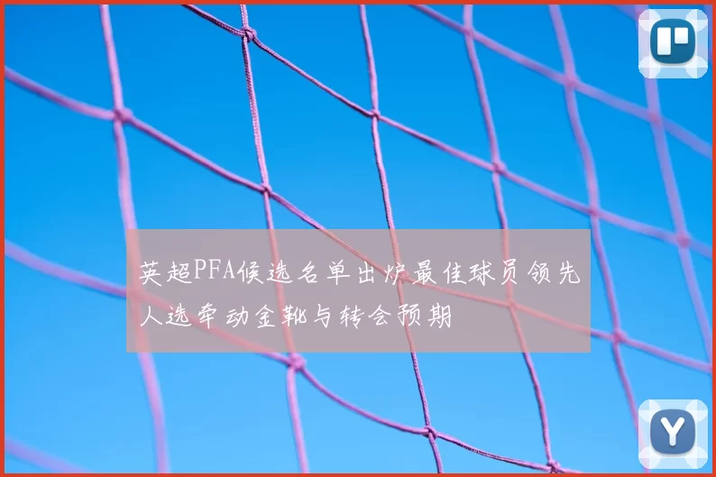 英超PFA候选名单出炉最佳球员领先人选牵动金靴与转会预期