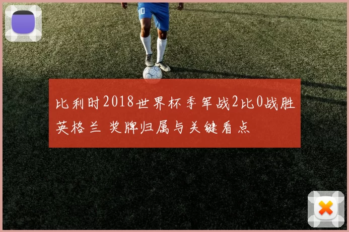 比利时2018世界杯季军战2比0战胜英格兰 奖牌归属与关键看点