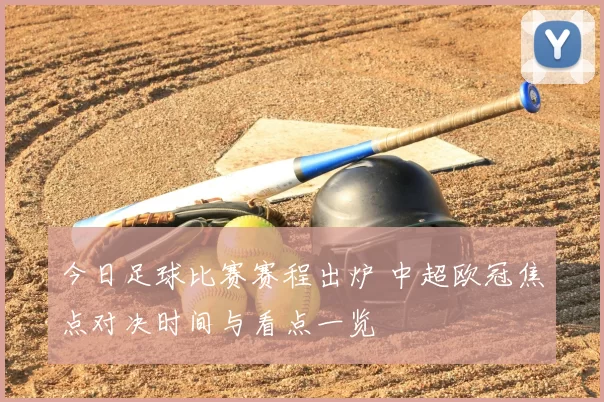 今日足球比赛赛程出炉 中超欧冠焦点对决时间与看点一览