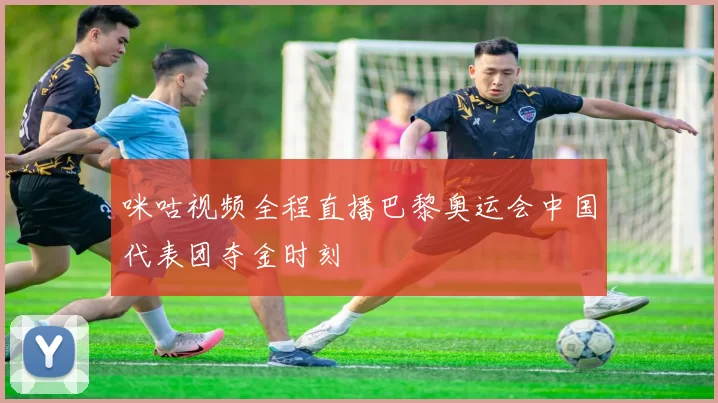 咪咕视频全程直播巴黎奥运会中国代表团夺金时刻