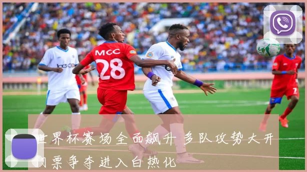 世界杯赛场全面飙升 多队攻势大开门票争夺进入白热化