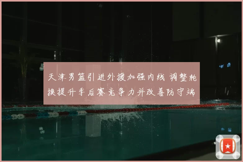 天津男篮引进外援加强内线 调整轮换提升季后赛竞争力并改善防守端