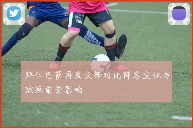 拜仁巴萨再度交锋对比阵容变化与欧冠前景影响