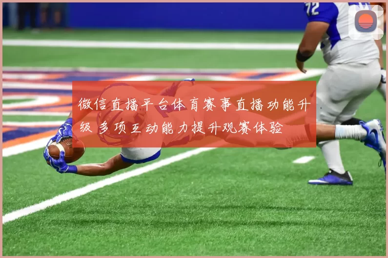 微信直播平台体育赛事直播功能升级 多项互动能力提升观赛体验