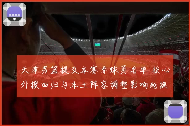 天津男篮提交本赛季球员名单 核心外援回归与本土阵容调整影响轮换