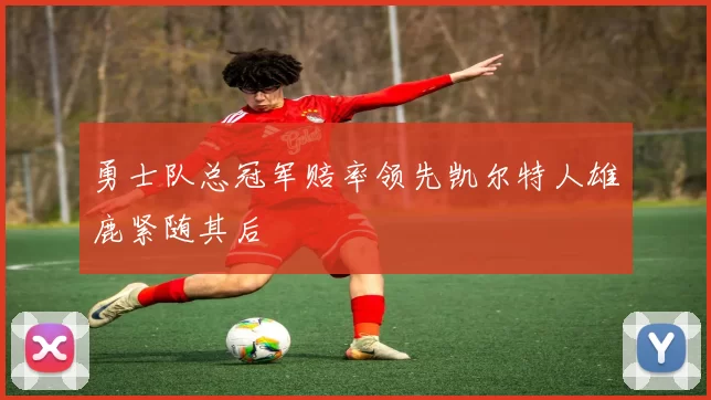 勇士队总冠军赔率领先凯尔特人雄鹿紧随其后