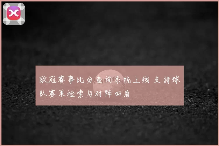 欧冠赛事比分查询系统上线 支持球队赛果检索与对阵回看