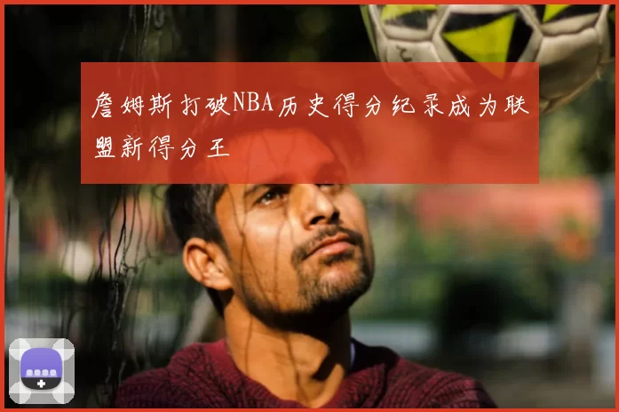 詹姆斯打破NBA历史得分纪录成为联盟新得分王