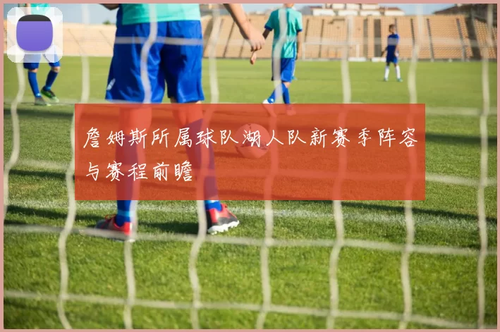 詹姆斯所属球队湖人队新赛季阵容与赛程前瞻