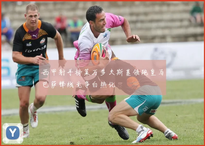 西甲射手榜莱万多夫斯基领跑皇马巴萨锋线竞争白热化