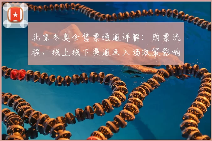 北京冬奥会售票通道详解:购票流程、线上线下渠道及入场政策影响