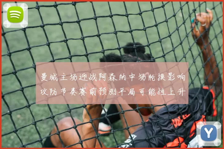 曼城主场迎战阿森纳中场轮换影响攻防节奏赛前预测平局可能性上升