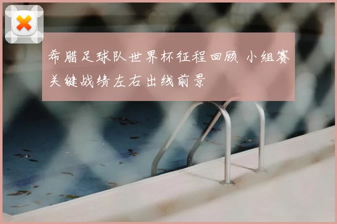 希腊足球队世界杯征程回顾 小组赛关键战绩左右出线前景