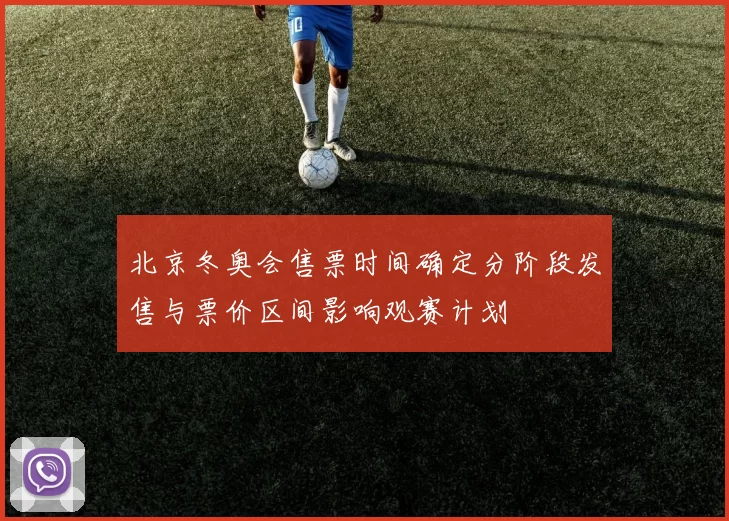 北京冬奥会售票时间确定分阶段发售与票价区间影响观赛计划