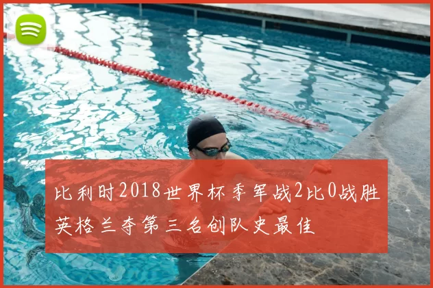 比利时2018世界杯季军战2比0战胜英格兰夺第三名创队史最佳