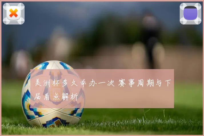 美洲杯多久举办一次 赛事周期与下届看点解析