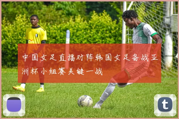 中国女足直播对阵韩国女足备战亚洲杯小组赛关键一战