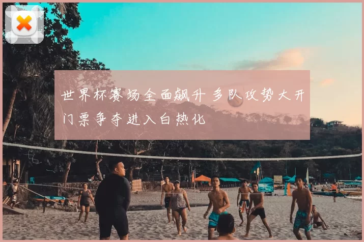 世界杯赛场全面飙升 多队攻势大开门票争夺进入白热化