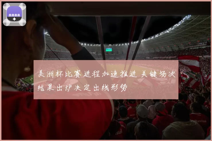 美洲杯比赛进程加速推进 关键场次结果出炉决定出线形势