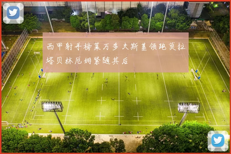 西甲射手榜莱万多夫斯基领跑莫拉塔贝林厄姆紧随其后