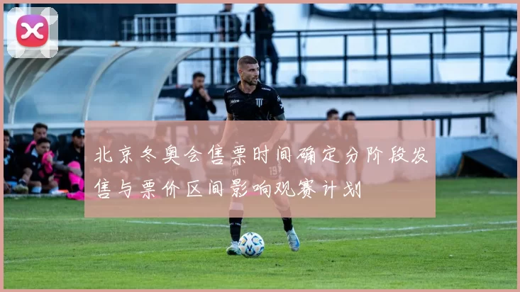 北京冬奥会售票时间确定分阶段发售与票价区间影响观赛计划