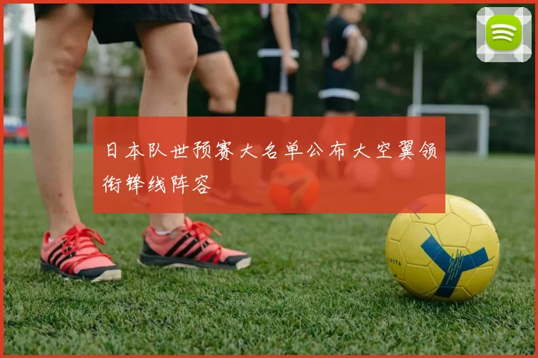日本队世预赛大名单公布大空翼领衔锋线阵容