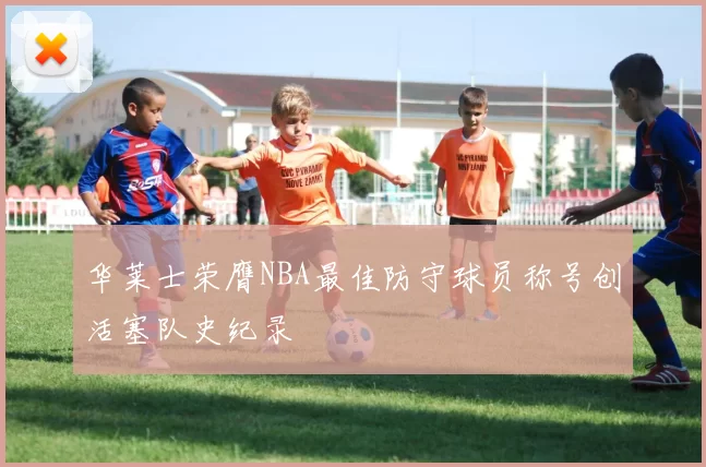 华莱士荣膺NBA最佳防守球员称号创活塞队史纪录