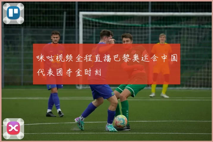 咪咕视频全程直播巴黎奥运会中国代表团夺金时刻