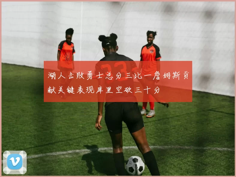 湖人击败勇士总分三比一詹姆斯贡献关键表现库里空砍三十分