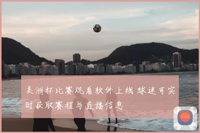 美洲杯比赛观看软件上线 球迷可实时获取赛程与直播信息