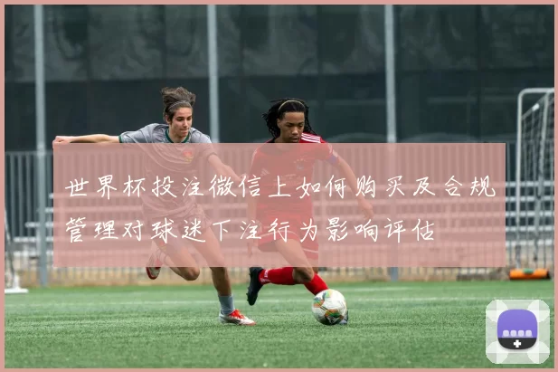 世界杯投注微信上如何购买及合规管理对球迷下注行为影响评估