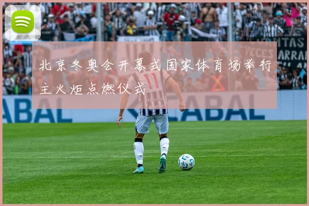 北京冬奥会开幕式国家体育场举行主火炬点燃仪式