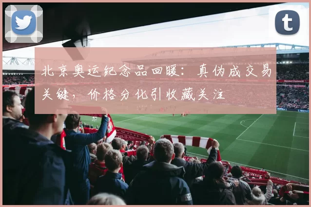 北京奥运纪念品回暖：真伪成交易关键，价格分化引收藏关注